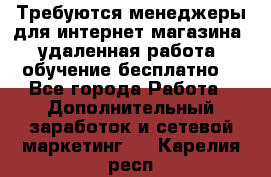 Требуются менеджеры для интернет магазина, удаленная работа, обучение бесплатно, - Все города Работа » Дополнительный заработок и сетевой маркетинг   . Карелия респ.